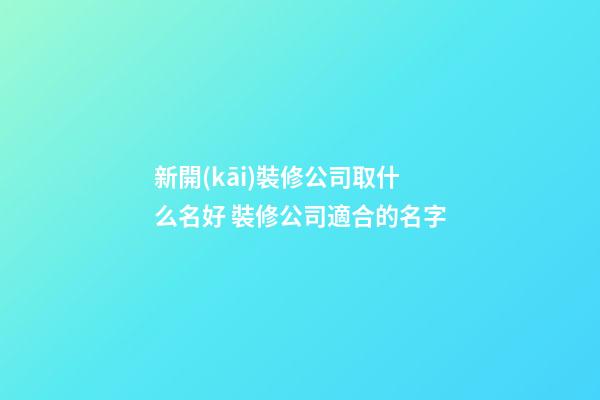 新開(kāi)裝修公司取什么名好 裝修公司適合的名字-第1張-公司起名-玄機(jī)派